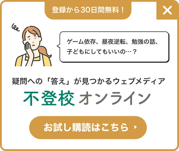 登録から30日間無料！ゲーム依存、昼夜逆転、勉強の話、子どもにしてもいいの…？疑問への「答え」が見つかるウェブメディア　不登校オンライン　お試し購読はこちら